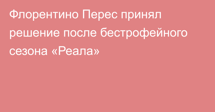 Флорентино Перес принял решение после бестрофейного сезона «Реала»