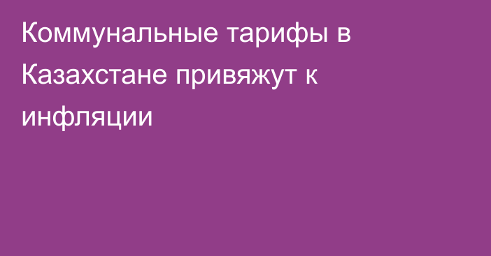 Коммунальные тарифы в Казахстане привяжут к инфляции