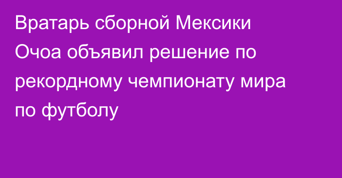 Вратарь сборной Мексики Очоа объявил решение по рекордному чемпионату мира по футболу