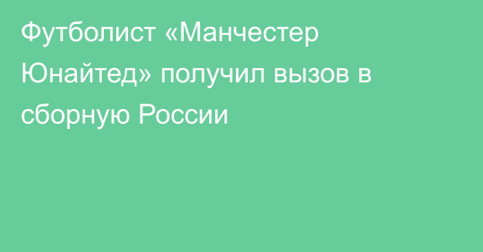 Футболист «Манчестер Юнайтед» получил вызов в сборную России