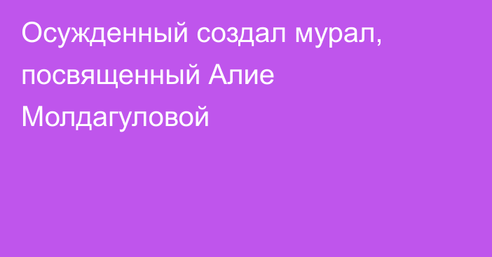 Осужденный создал мурал, посвященный Алие Молдагуловой