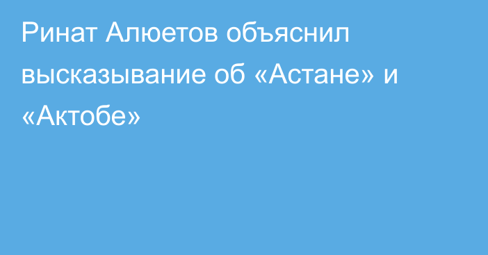 Ринат Алюетов объяснил высказывание об «Астане» и «Актобе»