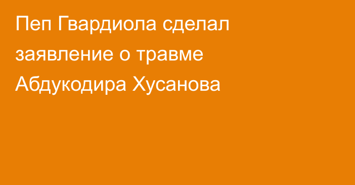 Пеп Гвардиола сделал заявление о травме Абдукодира Хусанова