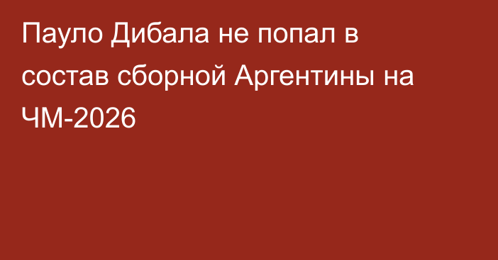Пауло Дибала не попал в состав сборной Аргентины на ЧМ-2026