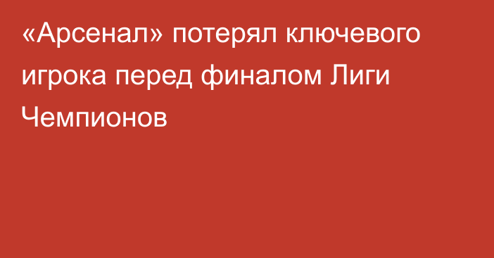 «Арсенал» потерял ключевого игрока перед финалом Лиги Чемпионов