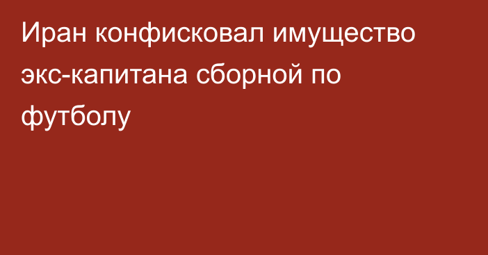 Иран конфисковал имущество экс-капитана сборной по футболу