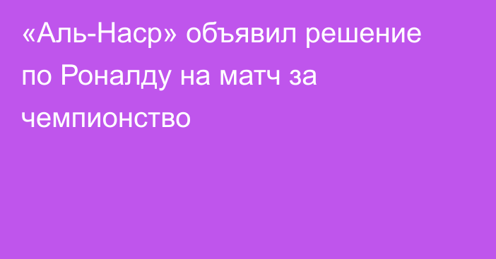 «Аль-Наср» объявил решение по Роналду на матч за чемпионство