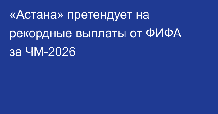 «Астана» претендует на рекордные выплаты от ФИФА за ЧМ-2026
