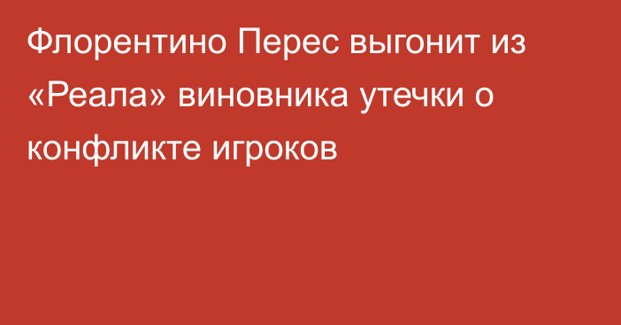 Флорентино Перес выгонит из «Реала» виновника утечки о конфликте игроков