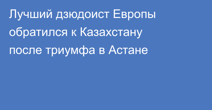 Лучший дзюдоист Европы обратился к Казахстану после триумфа в Астане