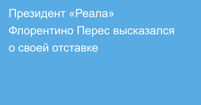 Президент «Реала» Флорентино Перес высказался о своей отставке
