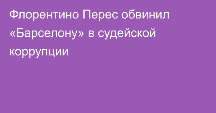 Флорентино Перес обвинил «Барселону» в судейской коррупции