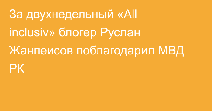 За двухнедельный «All inclusiv» блогер Руслан Жанпеисов поблагодарил МВД РК