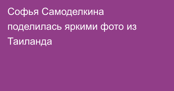 Софья Самоделкина поделилась яркими фото из Таиланда