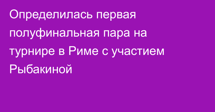 Определилась первая полуфинальная пара на турнире в Риме с участием Рыбакиной