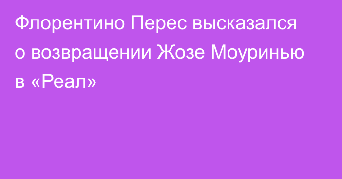 Флорентино Перес высказался о возвращении Жозе Моуринью в «Реал»