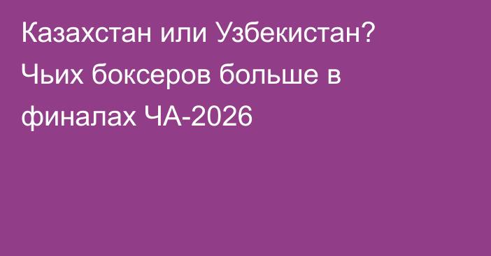 Казахстан или Узбекистан? Чьих боксеров больше в финалах ЧА-2026