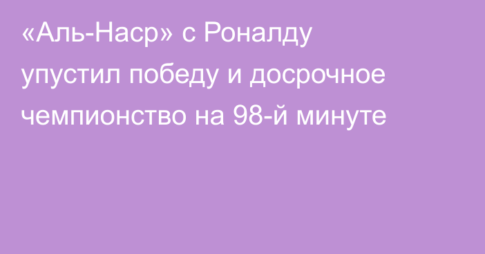 «Аль-Наср» с Роналду упустил победу и досрочное чемпионство на 98-й минуте