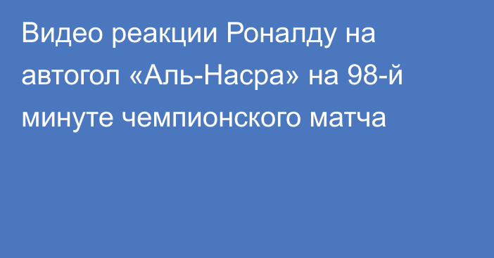 Видео реакции Роналду на автогол «Аль-Насра» на 98-й минуте чемпионского матча