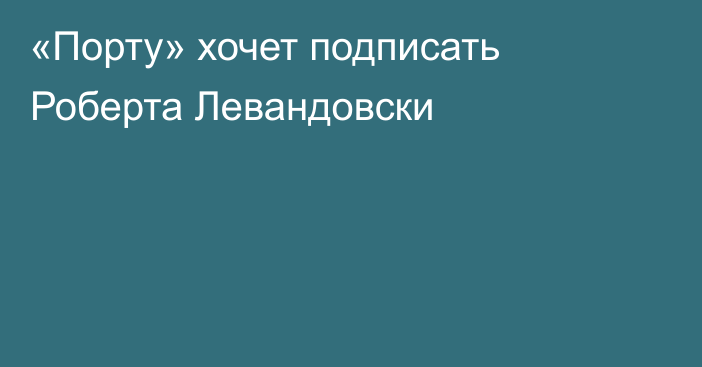 «Порту» хочет подписать Роберта Левандовски