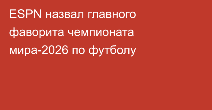 ESPN назвал главного фаворита чемпионата мира-2026 по футболу
