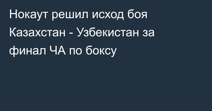 Нокаут решил исход боя Казахстан - Узбекистан за финал ЧА по боксу