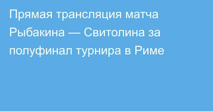 Прямая трансляция матча Рыбакина — Свитолина за полуфинал турнира в Риме