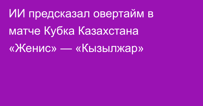 ИИ предсказал овертайм в матче Кубка Казахстана «Женис» — «Кызылжар»