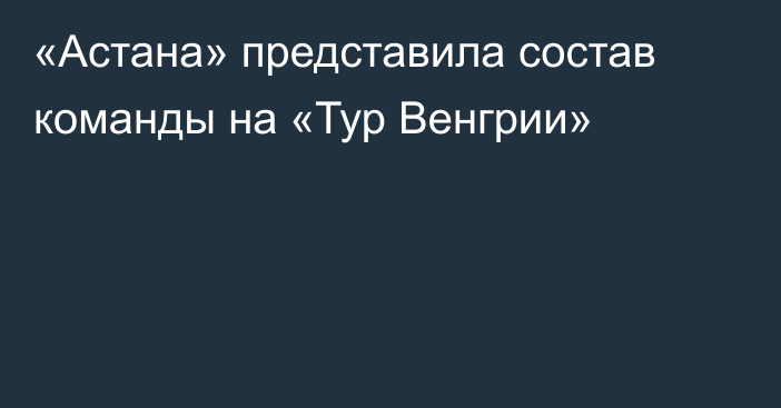 «Астана» представила состав команды на «Тур Венгрии»