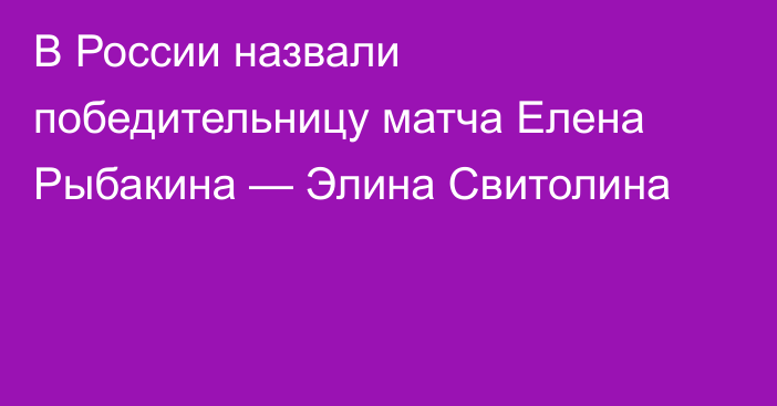 В России назвали победительницу матча Елена Рыбакина — Элина Свитолина