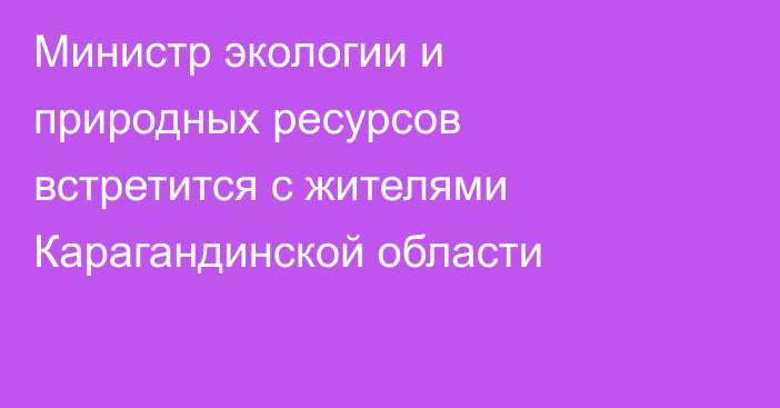 Министр экологии и природных ресурсов встретится с жителями Карагандинской области