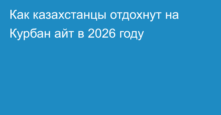 Как казахстанцы отдохнут на Курбан айт в 2026 году