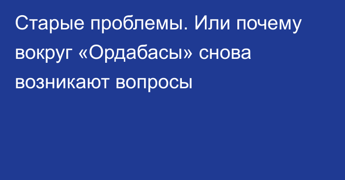 Старые проблемы. Или почему вокруг «Ордабасы» снова возникают вопросы