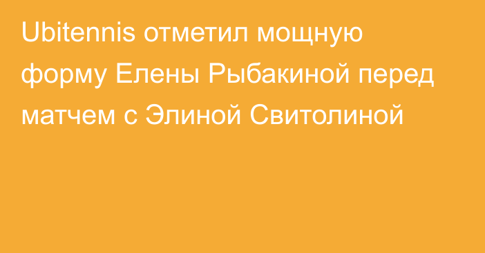 Ubitennis отметил мощную форму Елены Рыбакиной перед матчем с Элиной Свитолиной