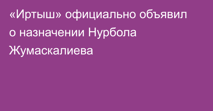 «Иртыш» официально объявил о назначении Нурбола Жумаскалиева
