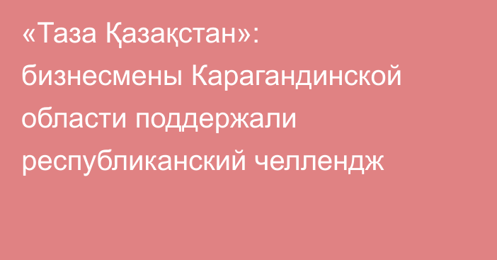 «Таза Қазақстан»: бизнесмены Карагандинской области поддержали республиканский челлендж
