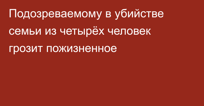 Подозреваемому в убийстве семьи из четырёх человек грозит пожизненное