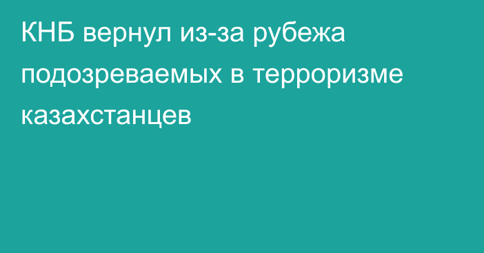 КНБ вернул из-за рубежа подозреваемых в терроризме казахстанцев