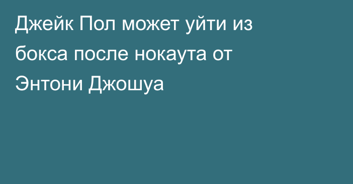 Джейк Пол может уйти из бокса после нокаута от Энтони Джошуа
