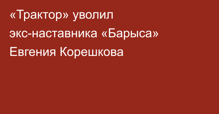 «Трактор» уволил экс-наставника «Барыса» Евгения Корешкова