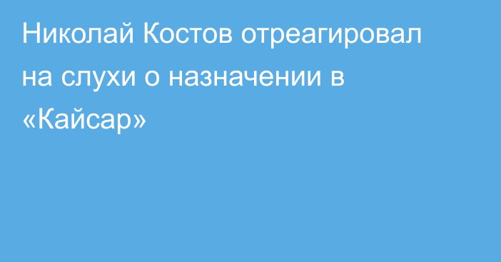 Николай Костов отреагировал на слухи о назначении в «Кайсар»