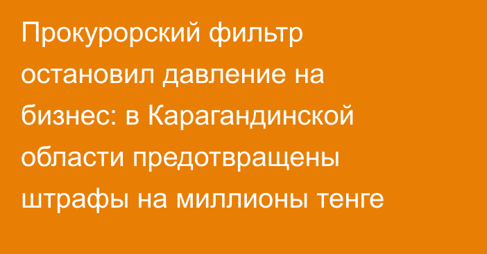 Прокурорский фильтр остановил давление на бизнес: в Карагандинской области предотвращены штрафы на миллионы тенге