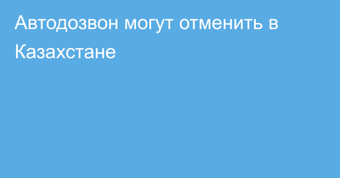 Автодозвон могут отменить в Казахстане