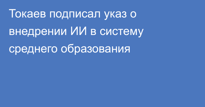 Токаев подписал указ о внедрении ИИ в систему среднего образования