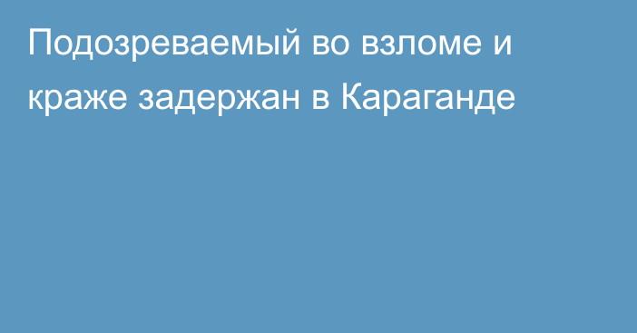 Подозреваемый во взломе и краже задержан в Караганде
