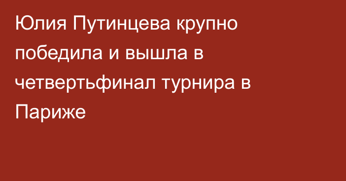 Юлия Путинцева крупно победила и вышла в четвертьфинал турнира в Париже