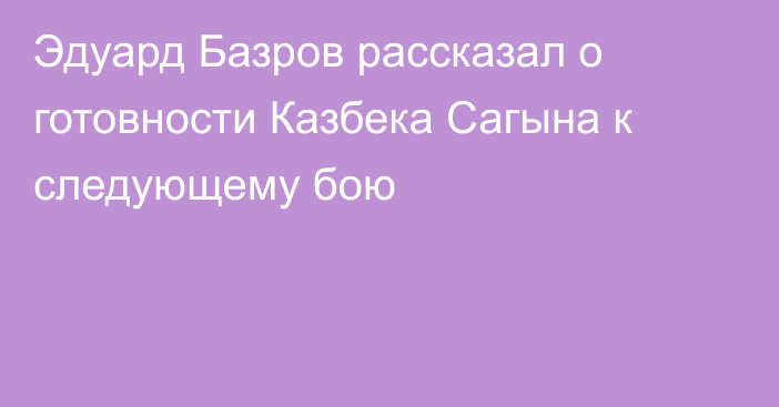 Эдуард Базров рассказал о готовности Казбека Сагына к следующему бою
