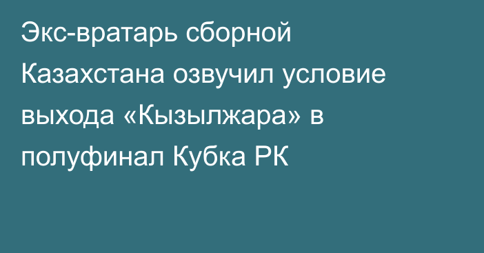Экс-вратарь сборной Казахстана озвучил условие выхода «Кызылжара» в полуфинал Кубка РК