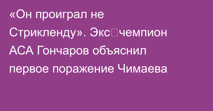 «Он проиграл не Стрикленду». Экс‑чемпион АСА Гончаров объяснил первое поражение Чимаева
