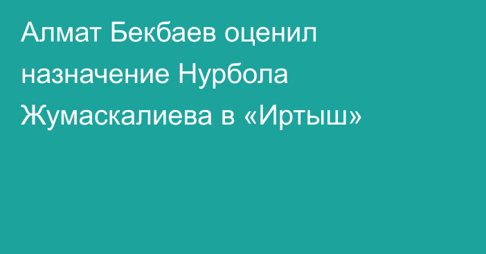 Алмат Бекбаев оценил назначение Нурбола Жумаскалиева в «Иртыш»